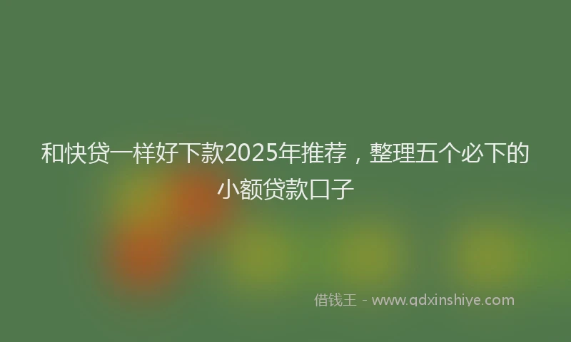 和快贷一样好下款2025年推荐，整理五个必下的小额贷款口子