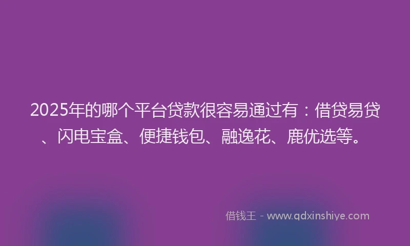 2025年的哪个平台贷款很容易通过有：借贷易贷、闪电宝盒、便捷钱包、融逸花、鹿优选等。