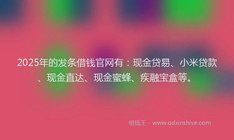 2025年的发条借钱官网有：现金贷易、小米贷款、现金直达、现金蜜蜂、疾融宝盒等。