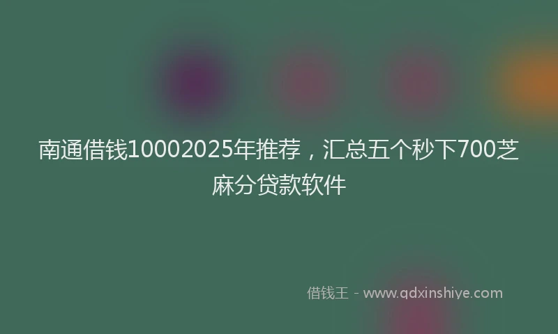 南通借钱10002025年推荐，汇总五个秒下700芝麻分贷款软件