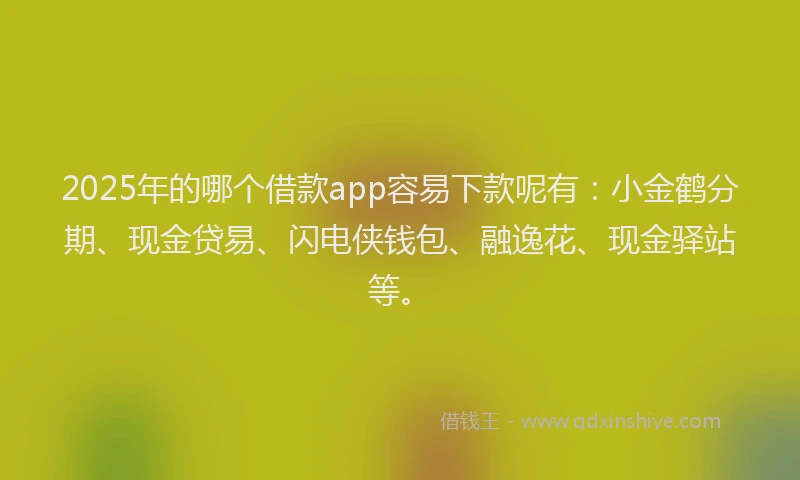 2025年的哪个借款app容易下款呢有：小金鹤分期、现金贷易、闪电侠钱包、融逸花、现金驿站等。
