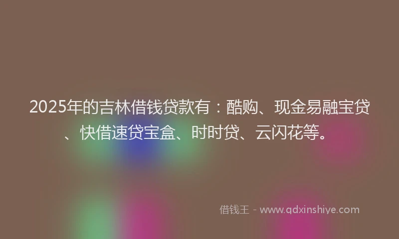 2025年的吉林借钱贷款有：酷购、现金易融宝贷、快借速贷宝盒、时时贷、云闪花等。