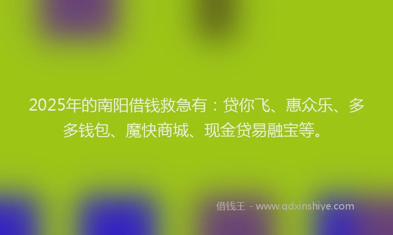 2025年的南阳借钱救急有：贷你飞、惠众乐、多多钱包、魔快商城、现金贷易融宝等。