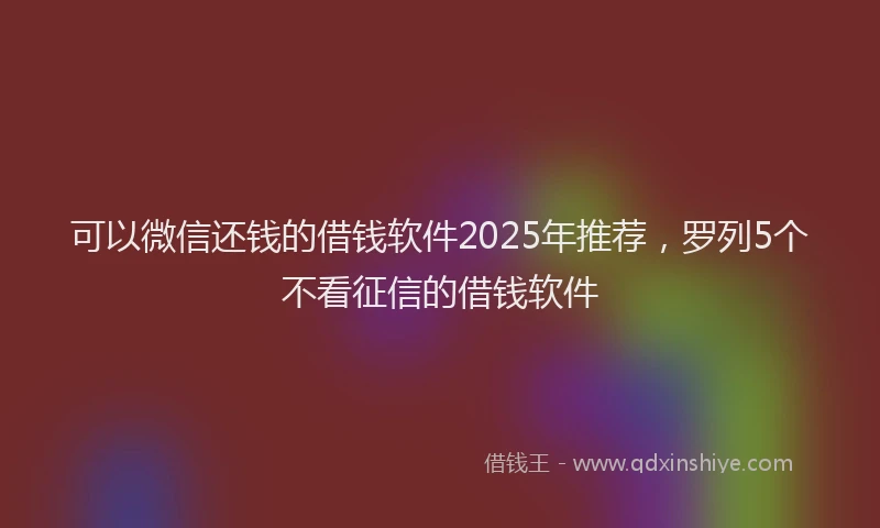可以微信还钱的借钱软件2025年推荐，罗列5个不看征信的借钱软件
