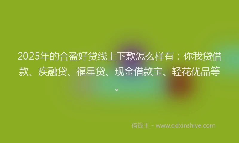 2025年的合盈好贷线上下款怎么样有：你我贷借款、疾融贷、福星贷、现金借款宝、轻花优品等。