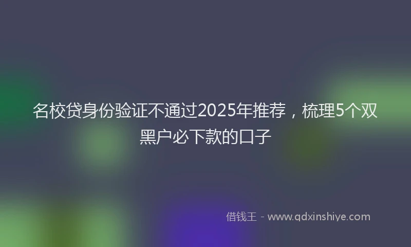 名校贷身份验证不通过2025年推荐，梳理5个双黑户必下款的口子