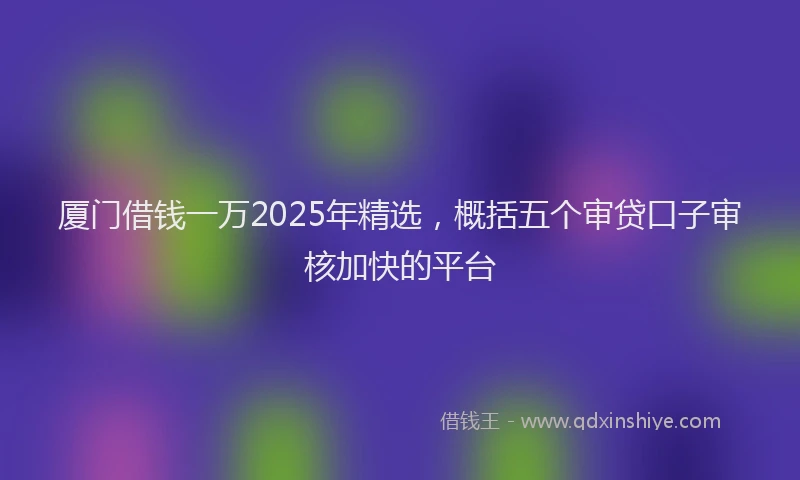 厦门借钱一万2025年精选，概括五个审贷口子审核加快的平台