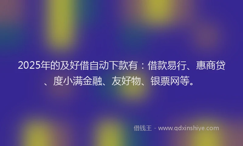 2025年的及好借自动下款有：借款易行、惠商贷、度小满金融、友好物、银票网等。