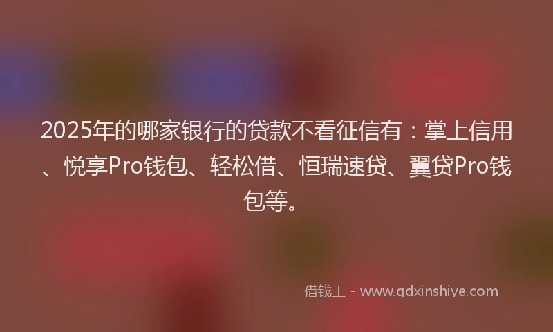 2025年的哪家银行的贷款不看征信有：掌上信用、悦享Pro钱包、轻松借、恒瑞速贷、翼贷Pro钱包等。