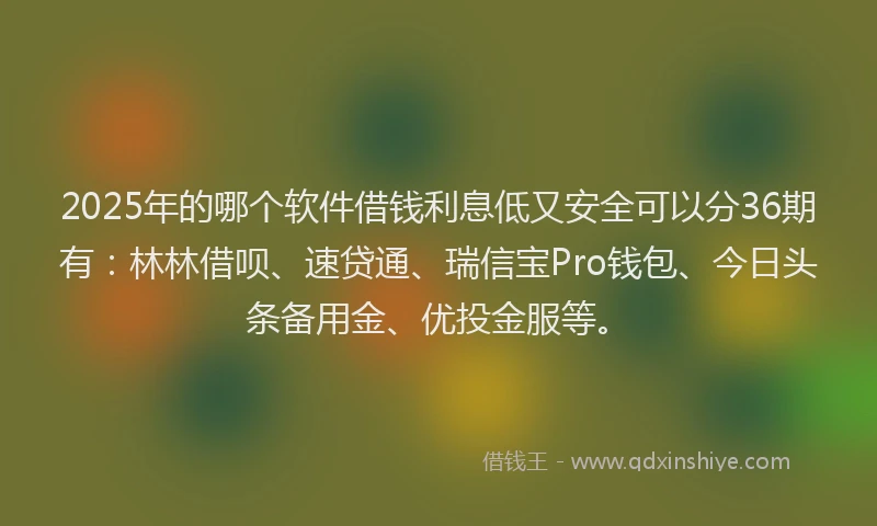 2025年的哪个软件借钱利息低又安全可以分36期有：林林借呗、速贷通、瑞信宝Pro钱包、今日头条备用金、优投金服等。