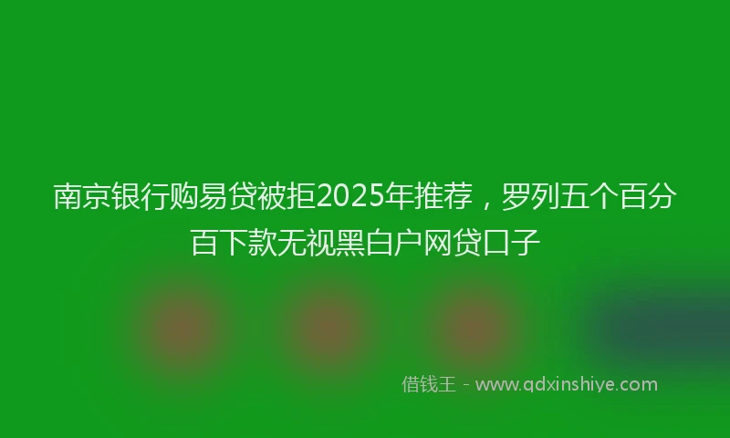 南京银行购易贷被拒2025年推荐，罗列五个百分百下款无视黑白户网贷口子