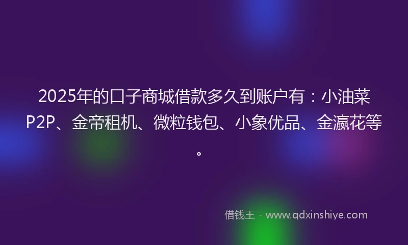 2025年的口子商城借款多久到账户有：小油菜P2P、金帝租机、微粒钱包、小象优品、金瀛花等。