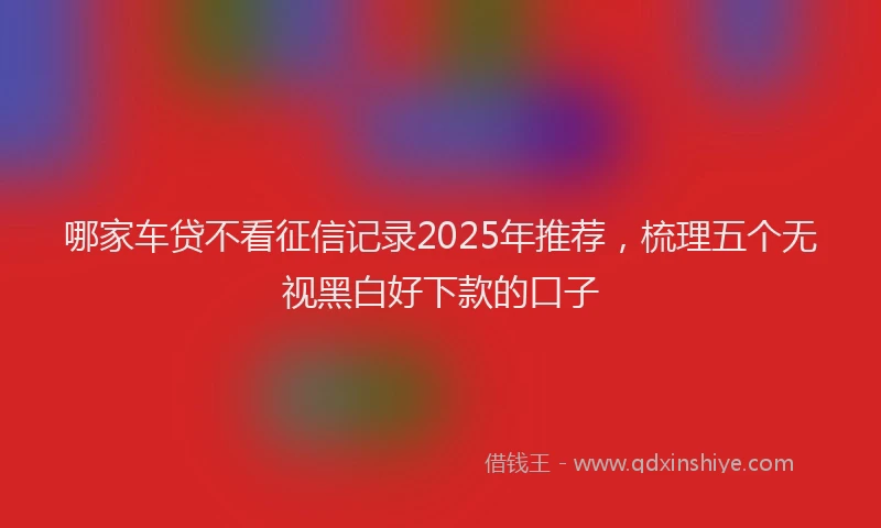 哪家车贷不看征信记录2025年推荐，梳理五个无视黑白好下款的口子