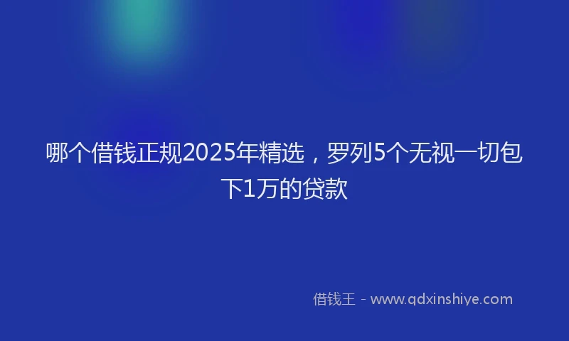 哪个借钱正规2025年精选，罗列5个无视一切包下1万的贷款