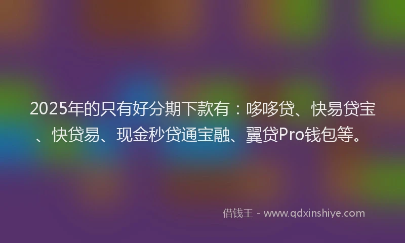 2025年的只有好分期下款有：哆哆贷、快易贷宝、快贷易、现金秒贷通宝融、翼贷Pro钱包等。