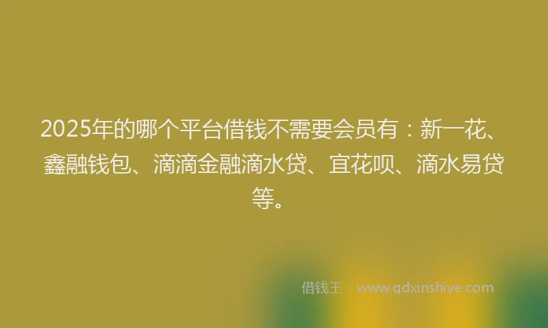 2025年的哪个平台借钱不需要会员有：新一花、鑫融钱包、滴滴金融滴水贷、宜花呗、滴水易贷等。