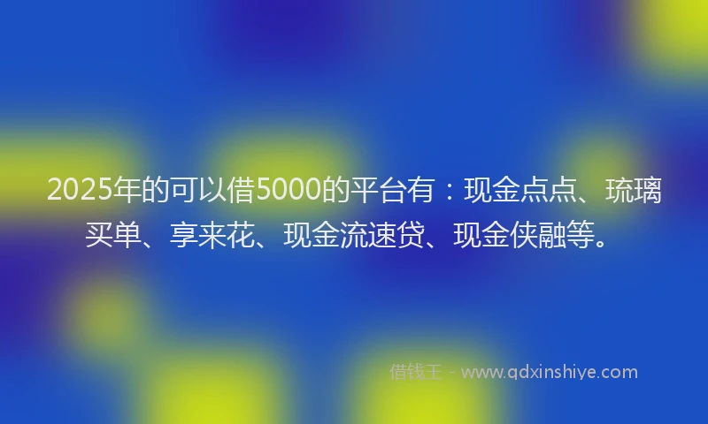2025年的可以借5000的平台有：现金点点、琉璃买单、享来花、现金流速贷、现金侠融等。
