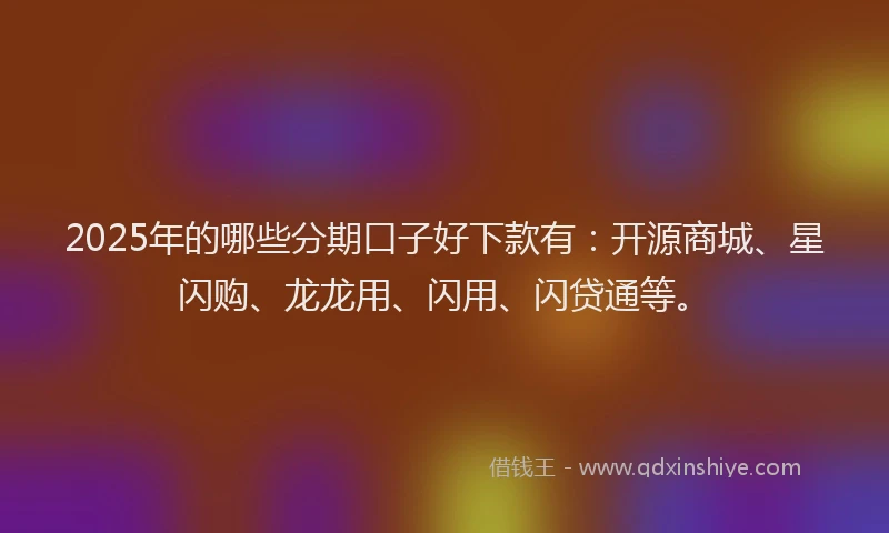 2025年的哪些分期口子好下款有：开源商城、星闪购、龙龙用、闪用、闪贷通等。
