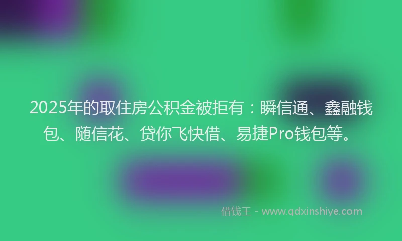 2025年的取住房公积金被拒有：瞬信通、鑫融钱包、随信花、贷你飞快借、易捷Pro钱包等。