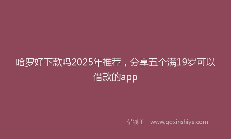 哈罗好下款吗2025年推荐，分享五个满19岁可以借款的app