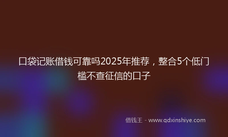口袋记账借钱可靠吗2025年推荐，整合5个低门槛不查征信的口子