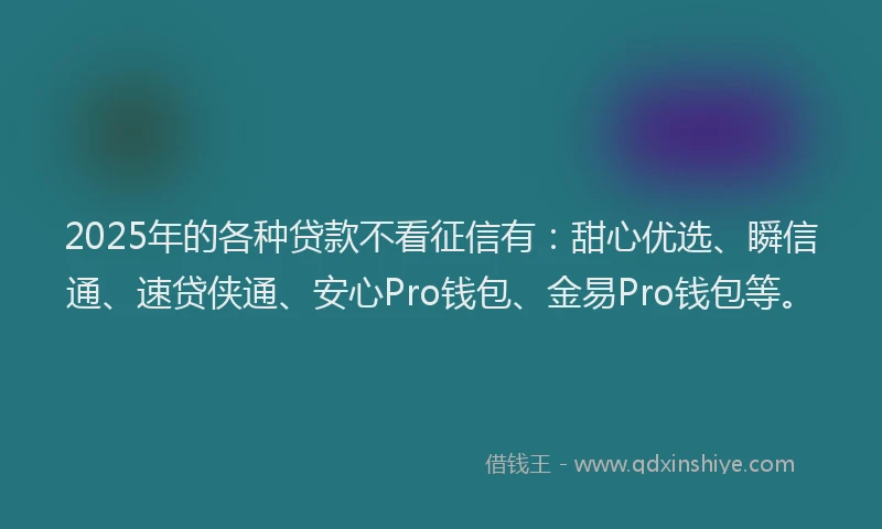 2025年的各种贷款不看征信有：甜心优选、瞬信通、速贷侠通、安心Pro钱包、金易Pro钱包等。