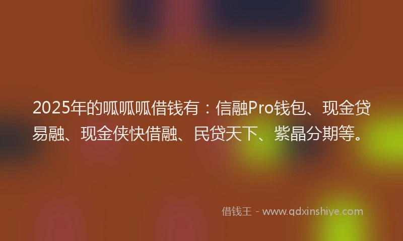 2025年的呱呱呱借钱有：信融Pro钱包、现金贷易融、现金侠快借融、民贷天下、紫晶分期等。
