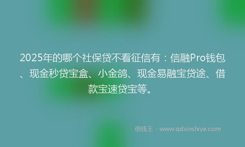 2025年的哪个社保贷不看征信有：信融Pro钱包、现金秒贷宝盒、小金鸽、现金易融宝贷途、借款宝速贷宝等。