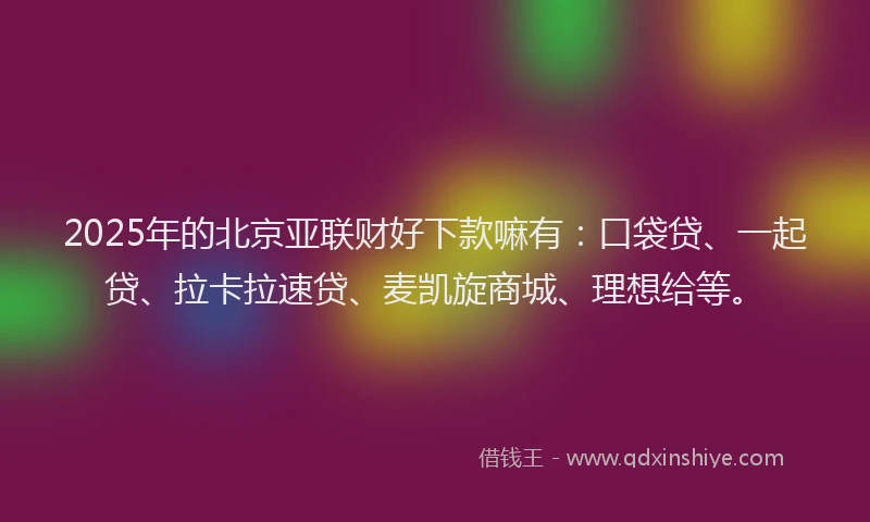2025年的北京亚联财好下款嘛有：口袋贷、一起贷、拉卡拉速贷、麦凯旋商城、理想给等。