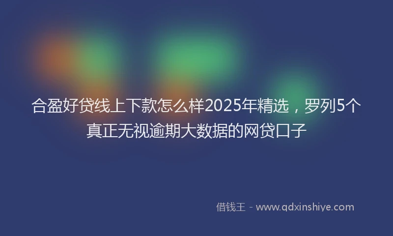 合盈好贷线上下款怎么样2025年精选，罗列5个真正无视逾期大数据的网贷口子