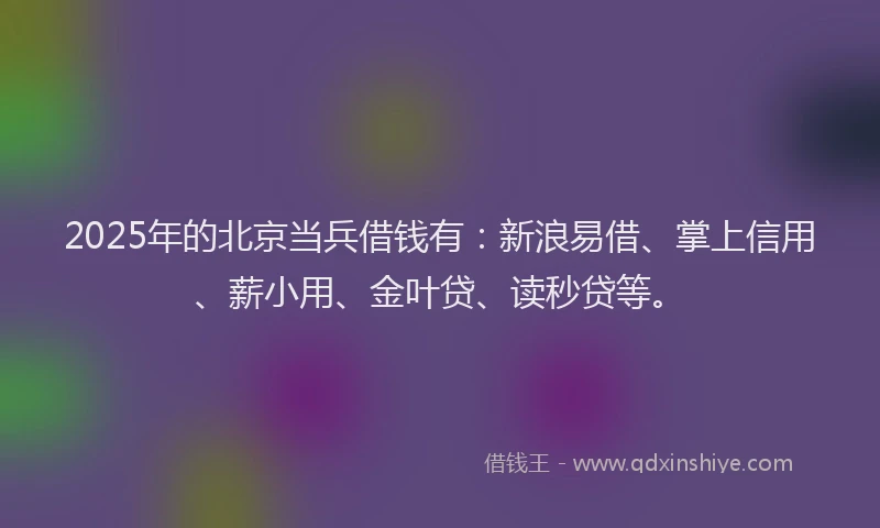 2025年的北京当兵借钱有：新浪易借、掌上信用、薪小用、金叶贷、读秒贷等。