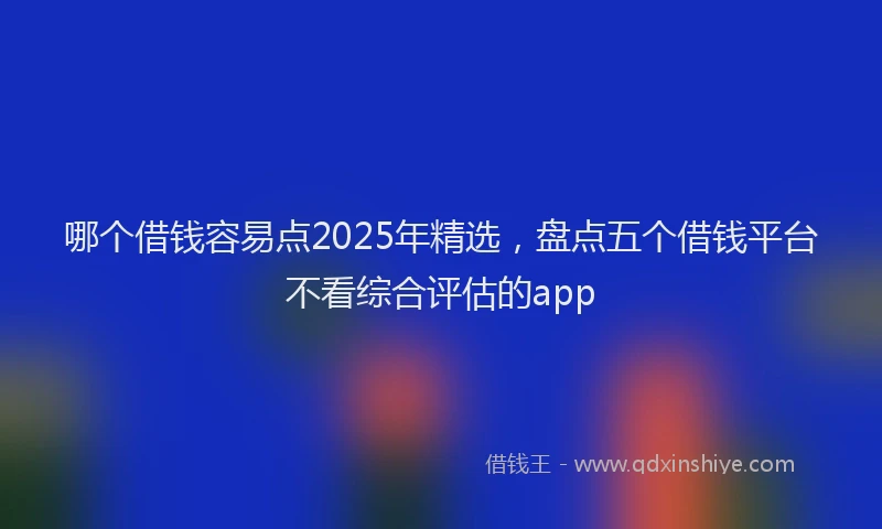 哪个借钱容易点2025年精选，盘点五个借钱平台不看综合评估的app