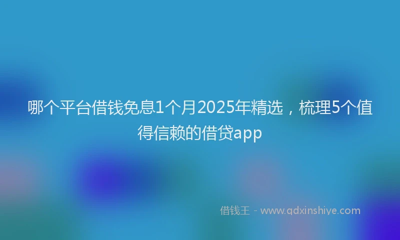 哪个平台借钱免息1个月2025年精选，梳理5个值得信赖的借贷app