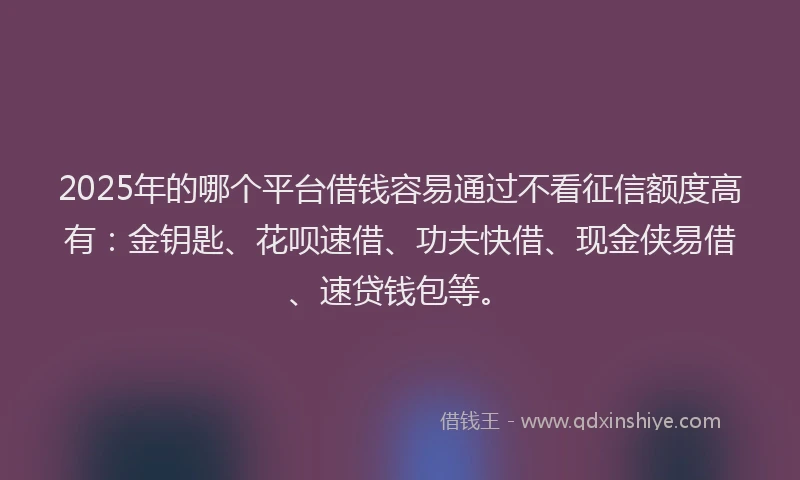 2025年的哪个平台借钱容易通过不看征信额度高有：金钥匙、花呗速借、功夫快借、现金侠易借、速贷钱包等。