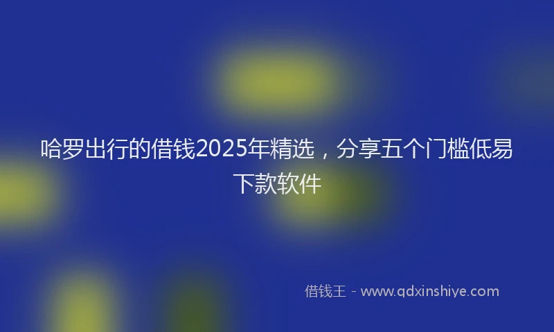 哈罗出行的借钱2025年精选，分享五个门槛低易下款软件