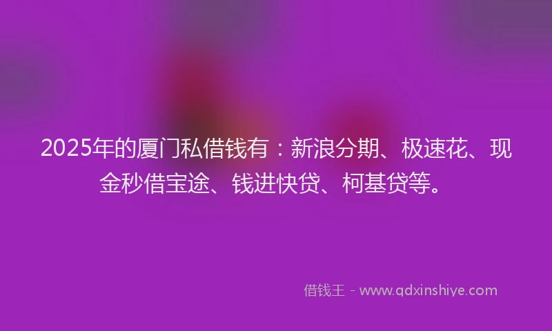 2025年的厦门私借钱有：新浪分期、极速花、现金秒借宝途、钱进快贷、柯基贷等。