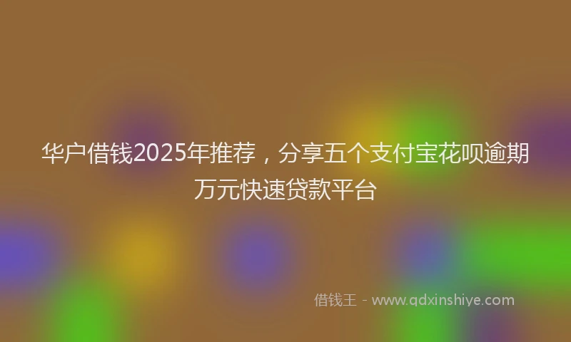 华户借钱2025年推荐，分享五个支付宝花呗逾期万元快速贷款平台