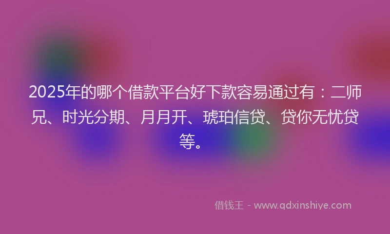 2025年的哪个借款平台好下款容易通过有：二师兄、时光分期、月月开、琥珀信贷、贷你无忧贷等。
