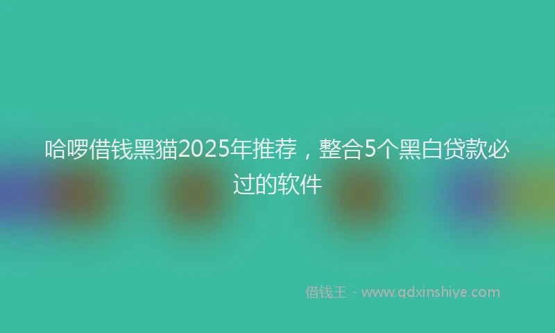 哈啰借钱黑猫2025年推荐，整合5个黑白贷款必过的软件