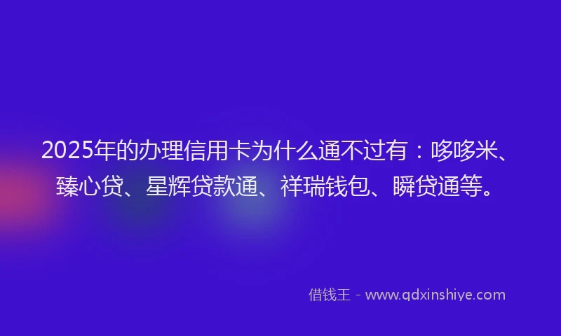 2025年的办理信用卡为什么通不过有：哆哆米、臻心贷、星辉贷款通、祥瑞钱包、瞬贷通等。