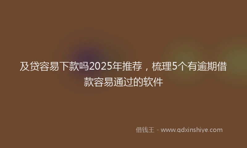 及贷容易下款吗2025年推荐，梳理5个有逾期借款容易通过的软件