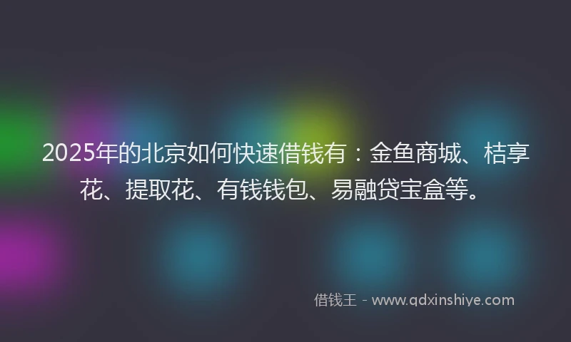 2025年的北京如何快速借钱有：金鱼商城、桔享花、提取花、有钱钱包、易融贷宝盒等。