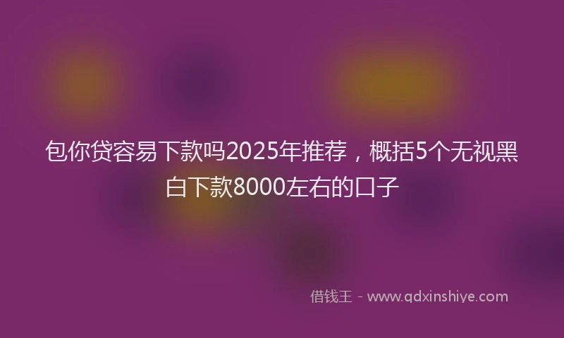 包你贷容易下款吗2025年推荐，概括5个无视黑白下款8000左右的口子