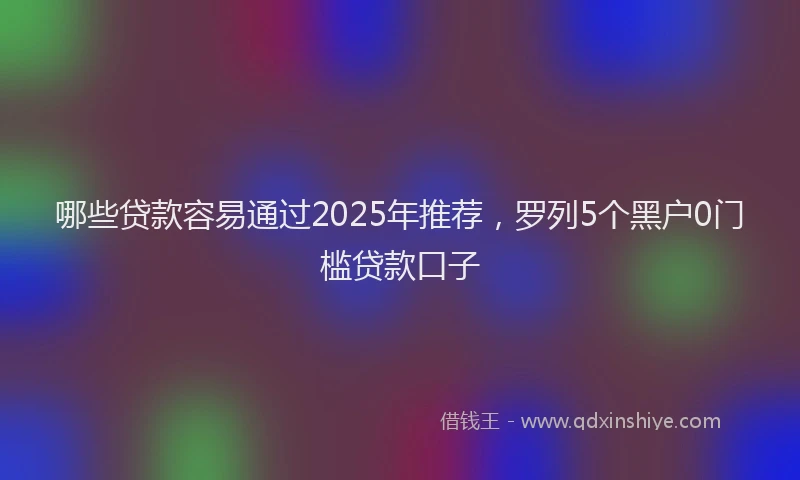 哪些贷款容易通过2025年推荐，罗列5个黑户0门槛贷款口子