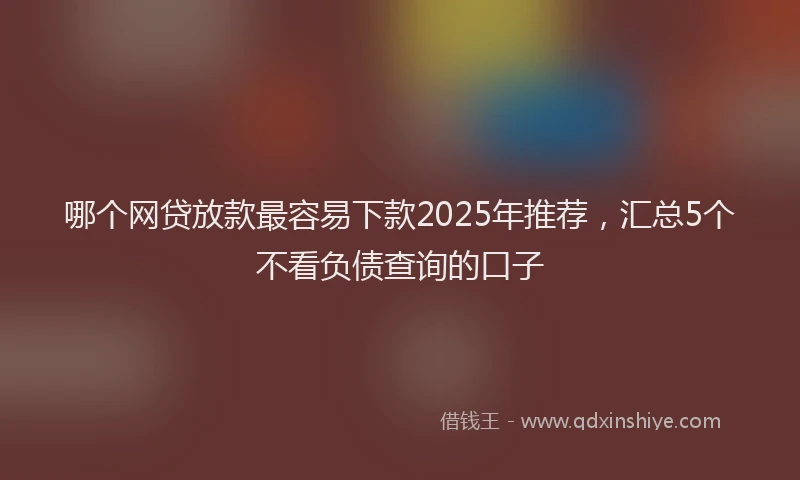 哪个网贷放款最容易下款2025年推荐，汇总5个不看负债查询的口子