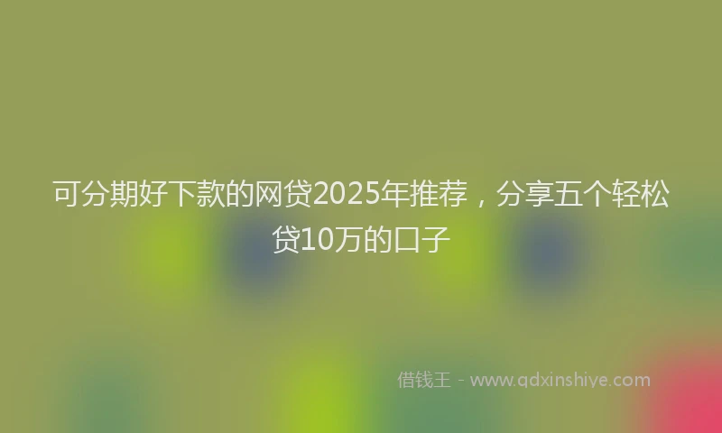 可分期好下款的网贷2025年推荐，分享五个轻松贷10万的口子