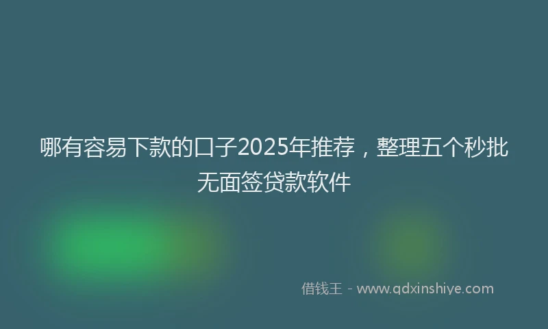 哪有容易下款的口子2025年推荐，整理五个秒批无面签贷款软件