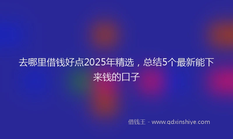 去哪里借钱好点2025年精选，总结5个最新能下来钱的口子