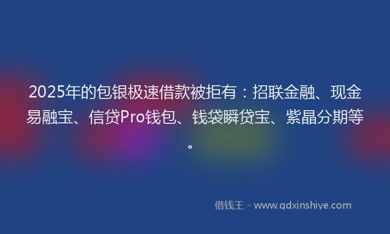 2025年的包银极速借款被拒有：招联金融、现金易融宝、信贷Pro钱包、钱袋瞬贷宝、紫晶分期等。