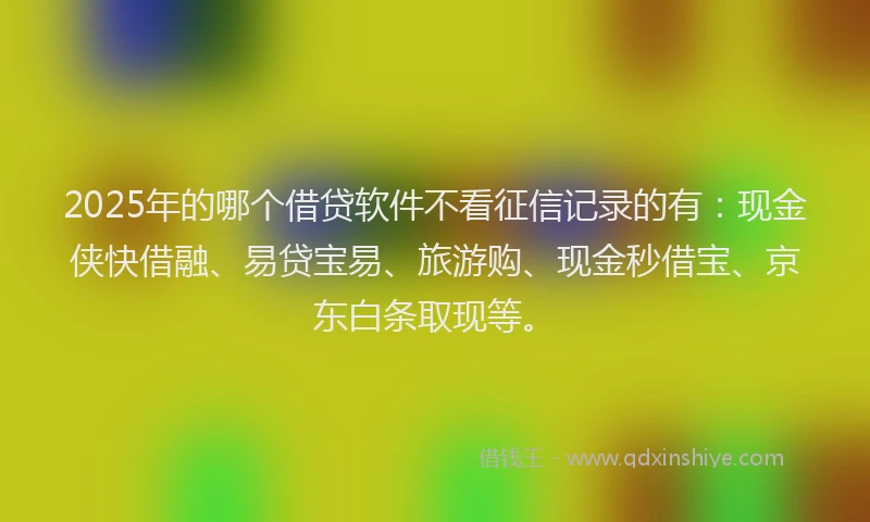 2025年的哪个借贷软件不看征信记录的有：现金侠快借融、易贷宝易、旅游购、现金秒借宝、京东白条取现等。